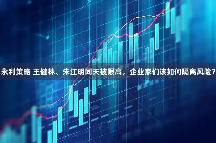永利策略 王健林、朱江明同天被限高，企业家们该如何隔离风险？