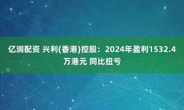亿润配资 兴利(香港)控股：2024年盈利1532.4万港元 同比扭亏