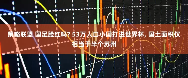 策略联盟 国足脸红吗? 53万人口小国打进世界杯, 国土面积仅相当于半个苏州