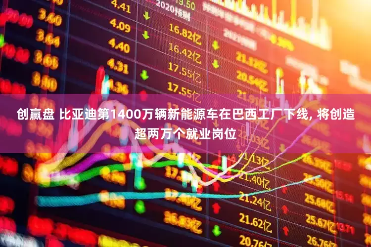 创赢盘 比亚迪第1400万辆新能源车在巴西工厂下线, 将创造超两万个就业岗位
