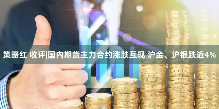策略红 收评|国内期货主力合约涨跌互现 沪金、沪银跌近4%