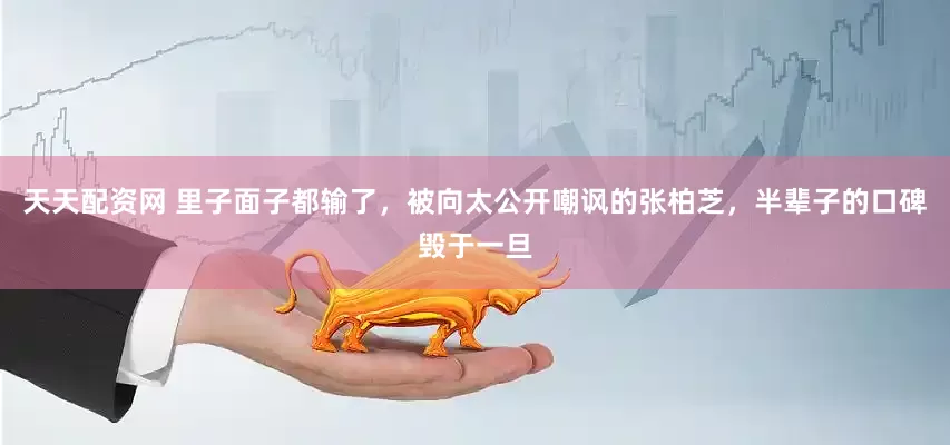 天天配资网 里子面子都输了，被向太公开嘲讽的张柏芝，半辈子的口碑毁于一旦