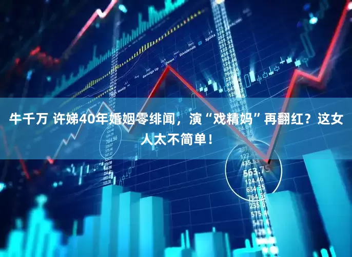 牛千万 许娣40年婚姻零绯闻，演“戏精妈”再翻红？这女人太不简单！