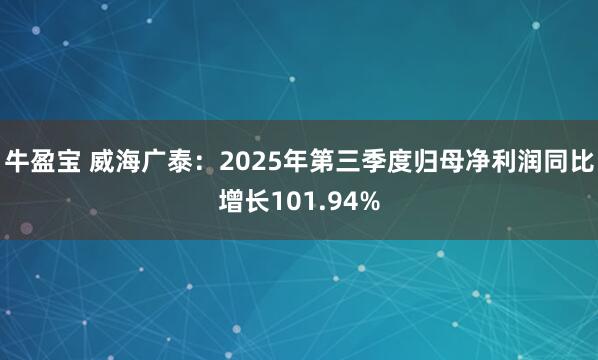 牛盈宝 威海广泰：2025年第三季度归母净利润同比增长101.94%