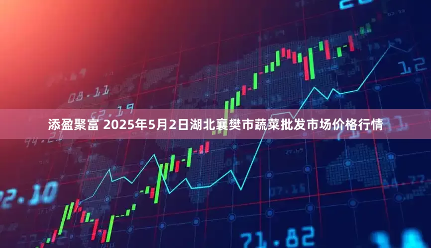 添盈聚富 2025年5月2日湖北襄樊市蔬菜批发市场价格行情
