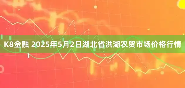 K8金融 2025年5月2日湖北省洪湖农贸市场价格行情