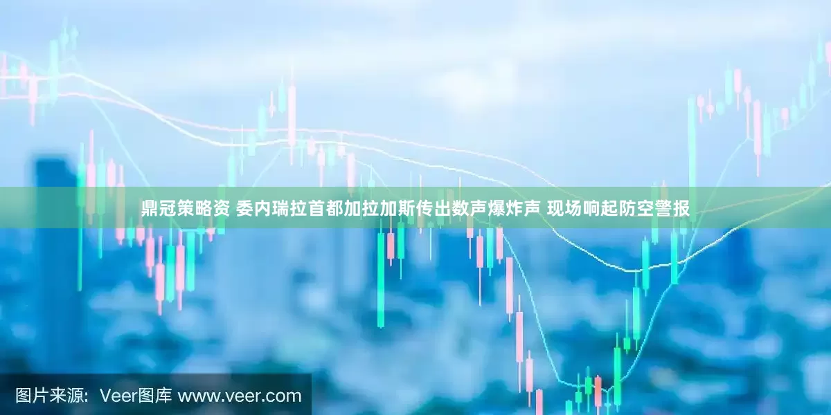 鼎冠策略资 委内瑞拉首都加拉加斯传出数声爆炸声 现场响起防空警报