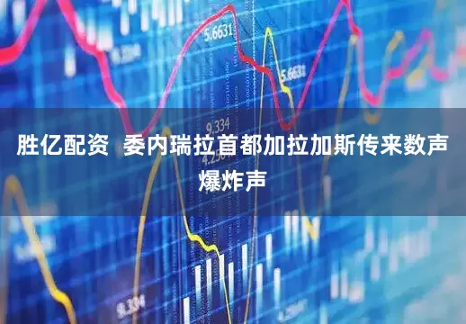 胜亿配资  委内瑞拉首都加拉加斯传来数声爆炸声