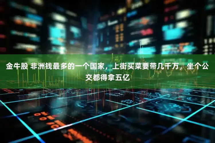金牛股 非洲钱最多的一个国家，上街买菜要带几千万，坐个公交都得拿五亿
