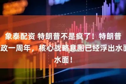 象泰配资 特朗普不是疯了！特朗普执政一周年，核心战略意图已经浮出水面！
