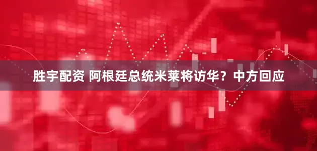 胜宇配资 阿根廷总统米莱将访华？中方回应