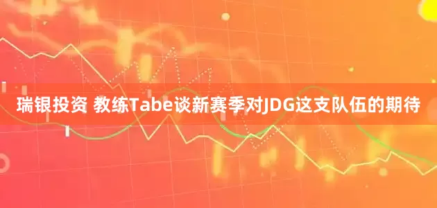 瑞银投资 教练Tabe谈新赛季对JDG这支队伍的期待
