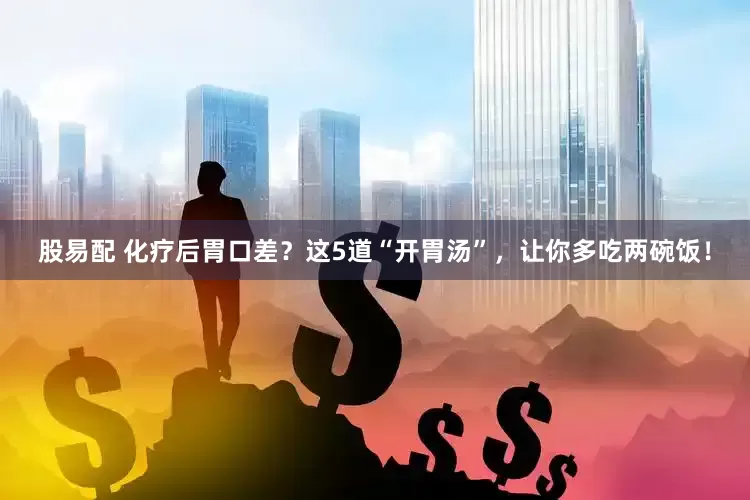 股易配 化疗后胃口差？这5道“开胃汤”，让你多吃两碗饭！