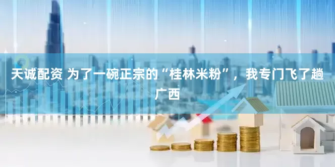 天诚配资 为了一碗正宗的“桂林米粉”，我专门飞了趟广西
