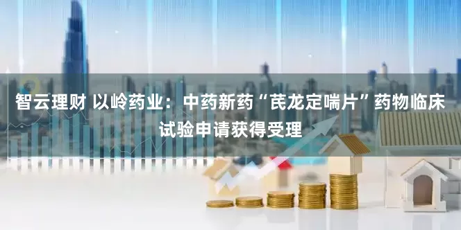 智云理财 以岭药业：中药新药“芪龙定喘片”药物临床试验申请获得受理