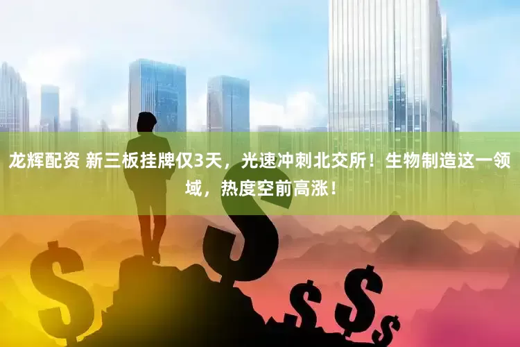 龙辉配资 新三板挂牌仅3天,光速冲刺北交所!生物制造这一领域,热度空前高涨!