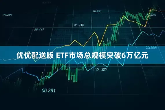 优优配送版 ETF市场总规模突破6万亿元