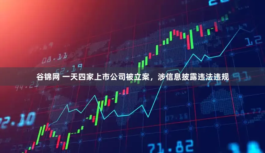 谷锦网 一天四家上市公司被立案，涉信息披露违法违规