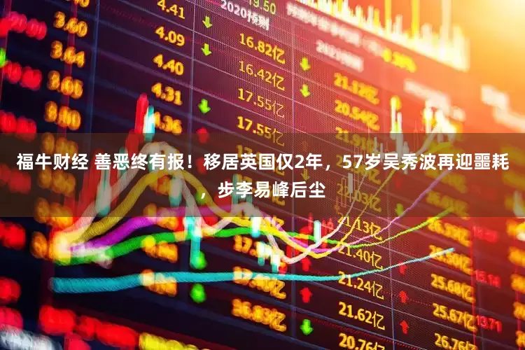 福牛财经 善恶终有报!移居英国仅2年,57岁吴秀波再迎噩耗,步李易峰后尘