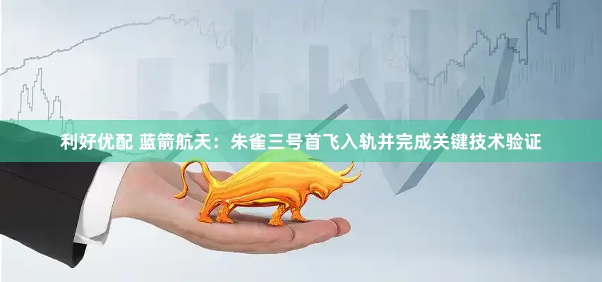 利好优配 蓝箭航天：朱雀三号首飞入轨并完成关键技术验证