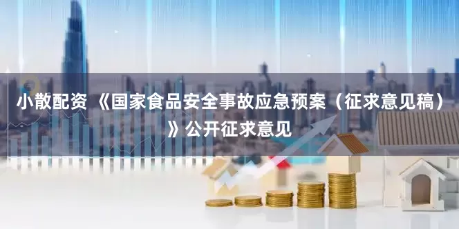 小散配资 《国家食品安全事故应急预案（征求意见稿）》公开征求意见