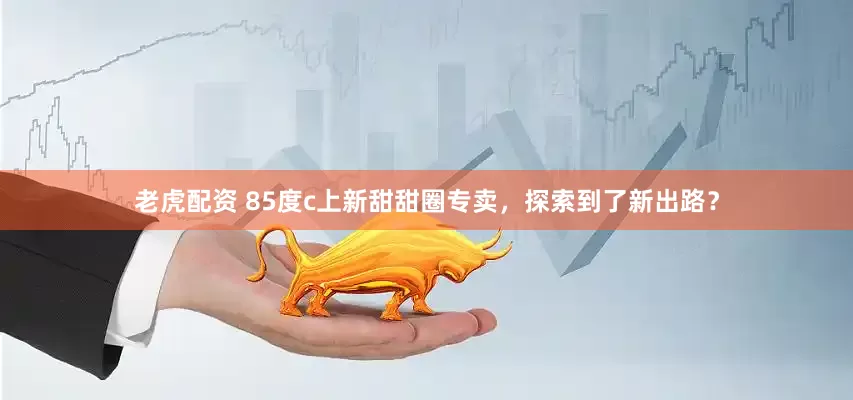 老虎配资 85度c上新甜甜圈专卖，探索到了新出路？
