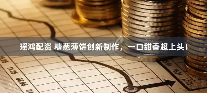 瑶鸿配资 糖葱薄饼创新制作，一口甜香超上头！