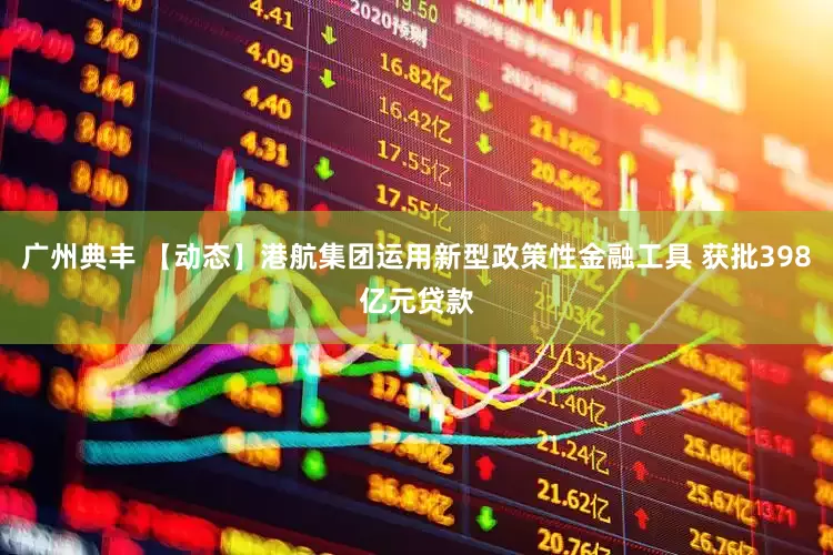 广州典丰 【动态】港航集团运用新型政策性金融工具 获批398亿元贷款