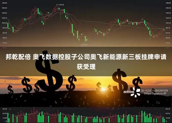 邦乾配倍 奥飞数据控股子公司奥飞新能源新三板挂牌申请获受理