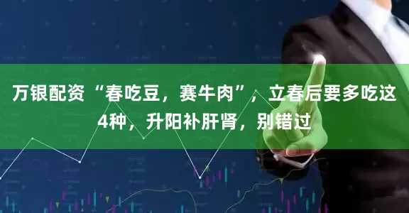 万银配资 “春吃豆，赛牛肉”，立春后要多吃这4种，升阳补肝肾，别错过