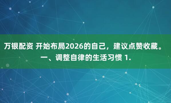 万银配资 开始布局2026的自己，建议点赞收藏。 一、调整自律的生活习惯 1.
