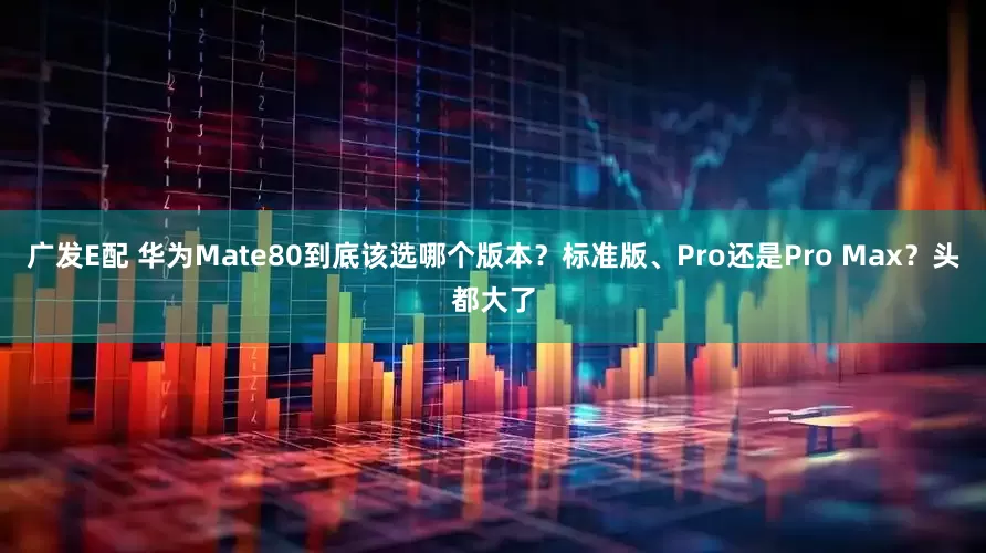 广发E配 华为Mate80到底该选哪个版本？标准版、Pro还是Pro Max？头都大了