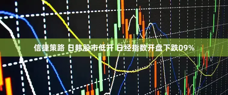 信捷策路 日韩股市低开 日经指数开盘下跌09%