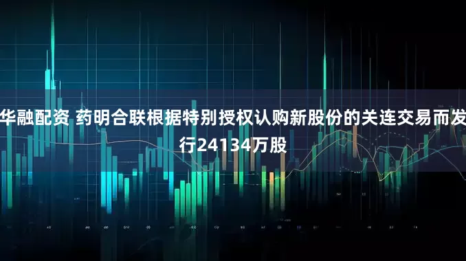 华融配资 药明合联根据特别授权认购新股份的关连交易而发行24134万股