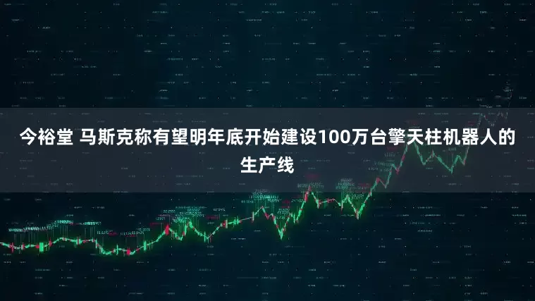 今裕堂 马斯克称有望明年底开始建设100万台擎天柱机器人的生产线