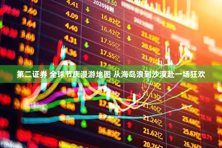 第二证券 全球节庆漫游地图 从海岛浪到沙漠赴一场狂欢