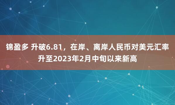 锦盈多 升破6.81,在岸、离岸人民币对美元汇率升至2023年2月中旬以来新高
