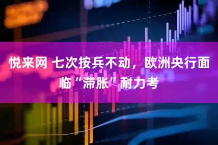 悦来网 七次按兵不动，欧洲央行面临“滞胀”耐力考