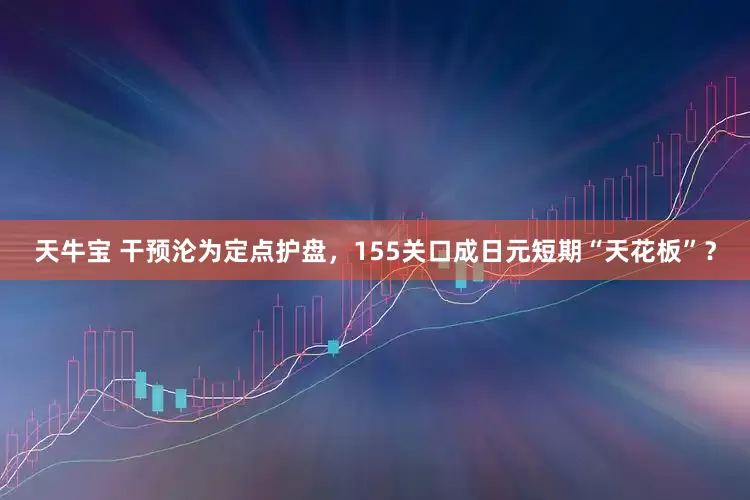 天牛宝 干预沦为定点护盘，155关口成日元短期“天花板”？