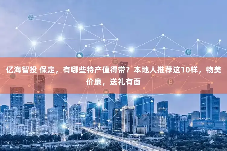 亿海智投 保定，有哪些特产值得带？本地人推荐这10样，物美价廉，送礼有面