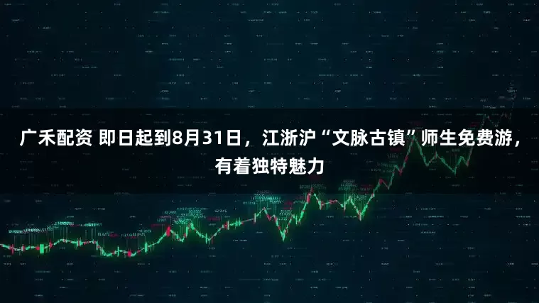 广禾配资 即日起到8月31日，江浙沪“文脉古镇”师生免费游，有着独特魅力