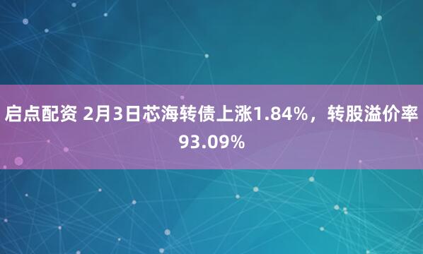 启点配资 2月3日芯海转债上涨1.84%，转股溢价率93.09%