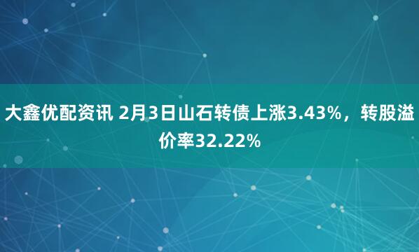大鑫优配资讯 2月3日山石转债上涨3.43%，转股溢价率32.22%